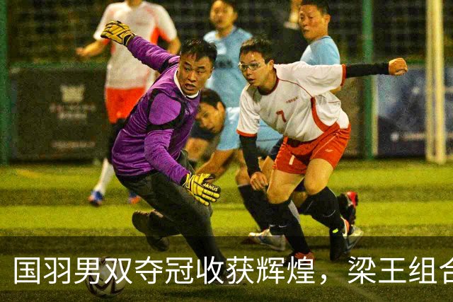 国羽男双夺冠收获辉煌，梁王组合创造新纪元
