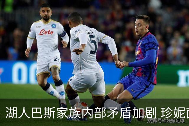 湖人巴斯家族内部矛盾加剧 珍妮面临兄妹联合反对